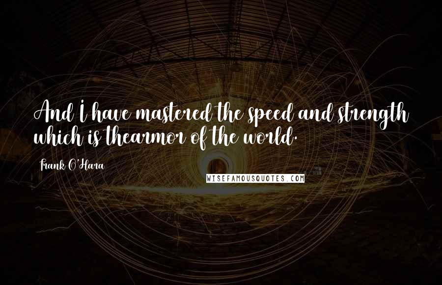 Frank O'Hara Quotes: And I have mastered the speed and strength which is thearmor of the world.
