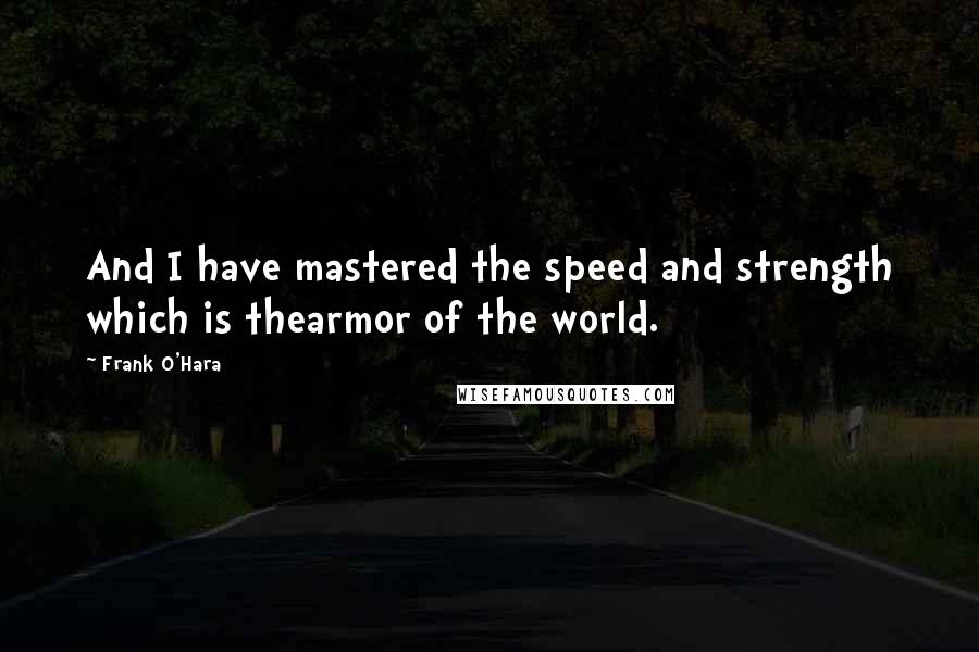 Frank O'Hara Quotes: And I have mastered the speed and strength which is thearmor of the world.