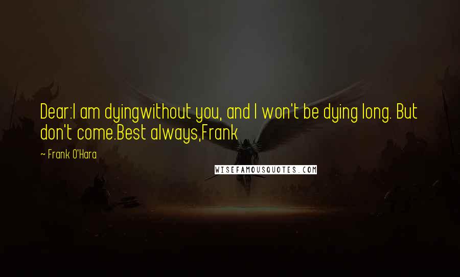 Frank O'Hara Quotes: Dear:I am dyingwithout you, and I won't be dying long. But don't come.Best always,Frank