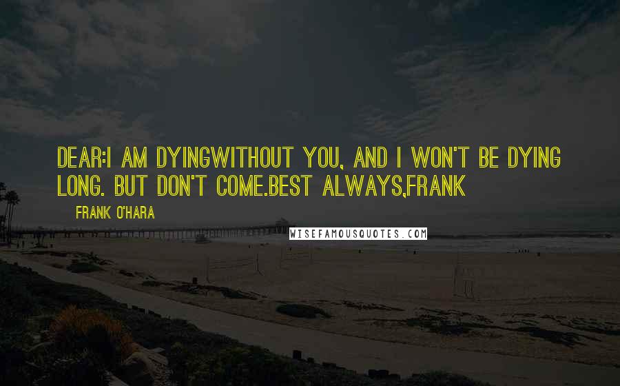 Frank O'Hara Quotes: Dear:I am dyingwithout you, and I won't be dying long. But don't come.Best always,Frank