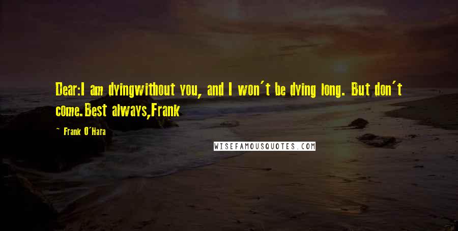 Frank O'Hara Quotes: Dear:I am dyingwithout you, and I won't be dying long. But don't come.Best always,Frank