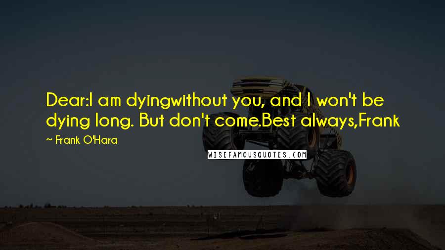 Frank O'Hara Quotes: Dear:I am dyingwithout you, and I won't be dying long. But don't come.Best always,Frank