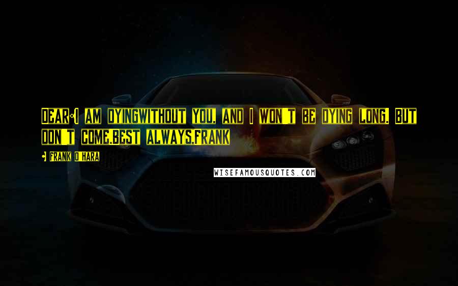 Frank O'Hara Quotes: Dear:I am dyingwithout you, and I won't be dying long. But don't come.Best always,Frank