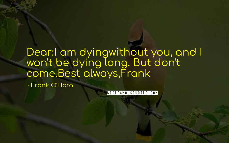 Frank O'Hara Quotes: Dear:I am dyingwithout you, and I won't be dying long. But don't come.Best always,Frank