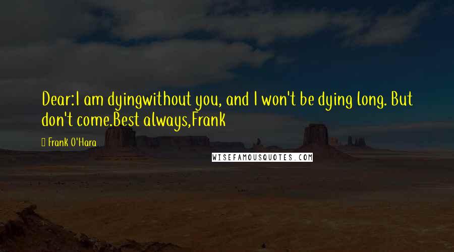 Frank O'Hara Quotes: Dear:I am dyingwithout you, and I won't be dying long. But don't come.Best always,Frank