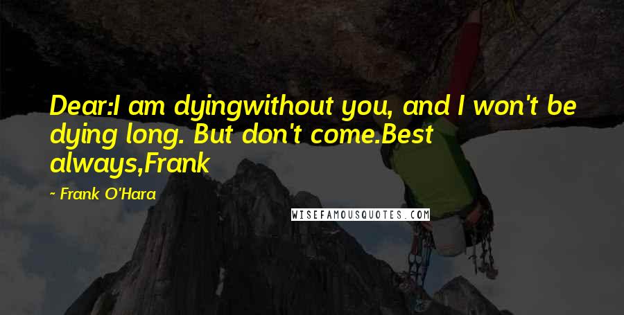 Frank O'Hara Quotes: Dear:I am dyingwithout you, and I won't be dying long. But don't come.Best always,Frank