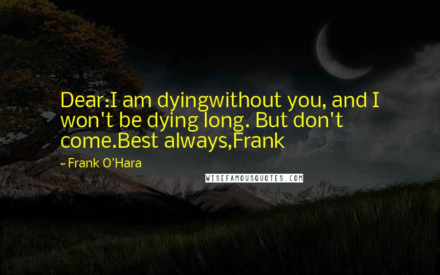 Frank O'Hara Quotes: Dear:I am dyingwithout you, and I won't be dying long. But don't come.Best always,Frank