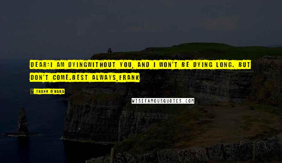 Frank O'Hara Quotes: Dear:I am dyingwithout you, and I won't be dying long. But don't come.Best always,Frank
