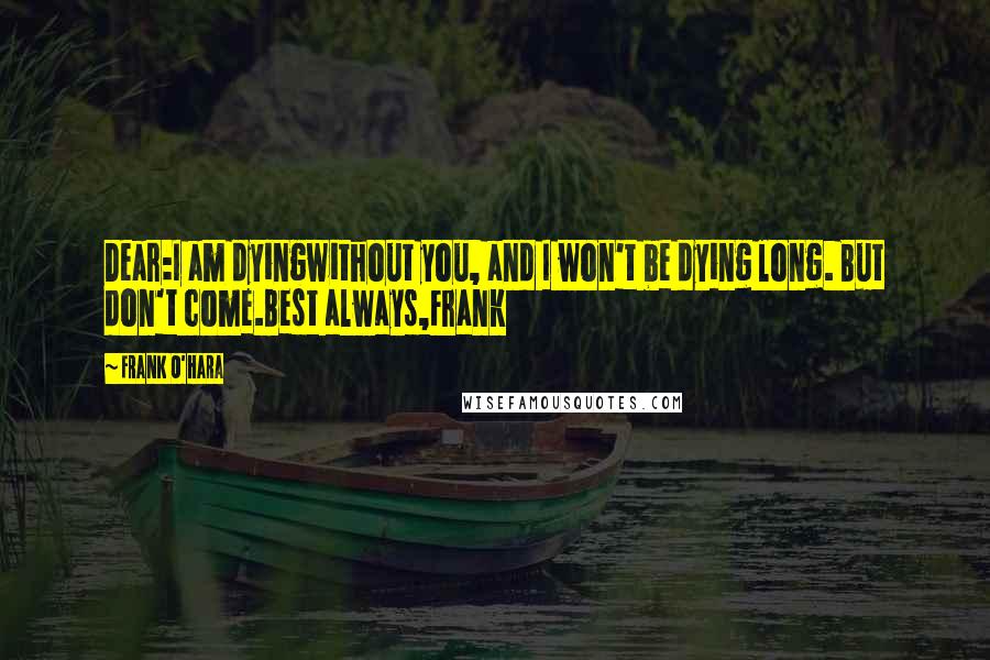 Frank O'Hara Quotes: Dear:I am dyingwithout you, and I won't be dying long. But don't come.Best always,Frank