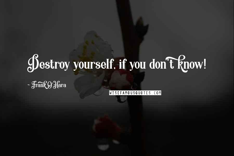 Frank O'Hara Quotes: Destroy yourself, if you don't know!