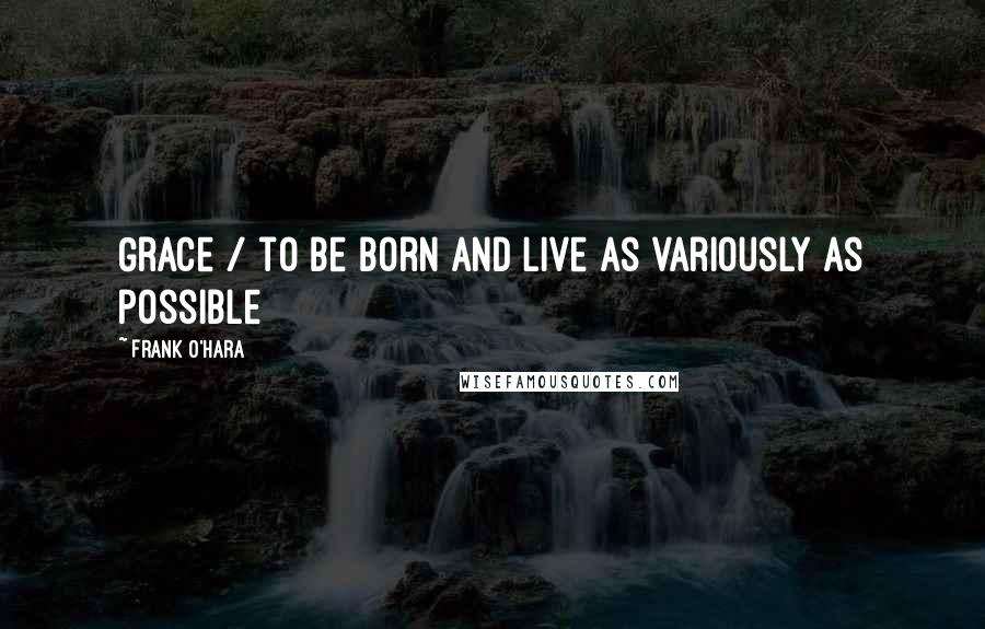 Frank O'Hara Quotes: Grace / to be born and live as variously as possible