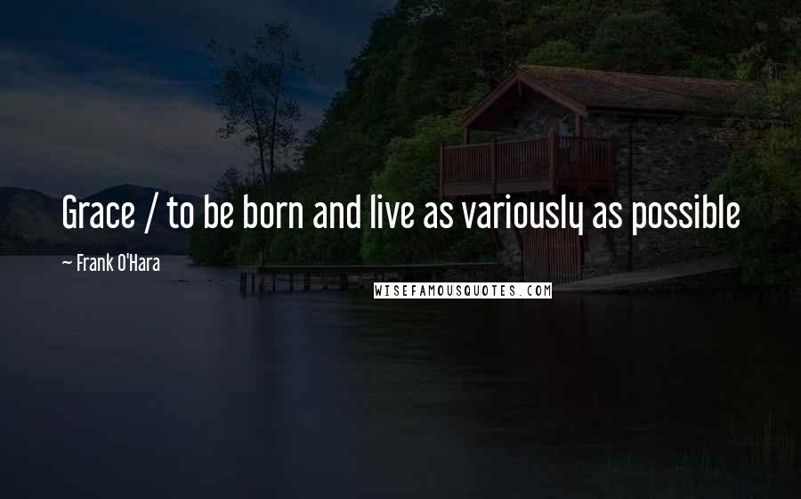 Frank O'Hara Quotes: Grace / to be born and live as variously as possible