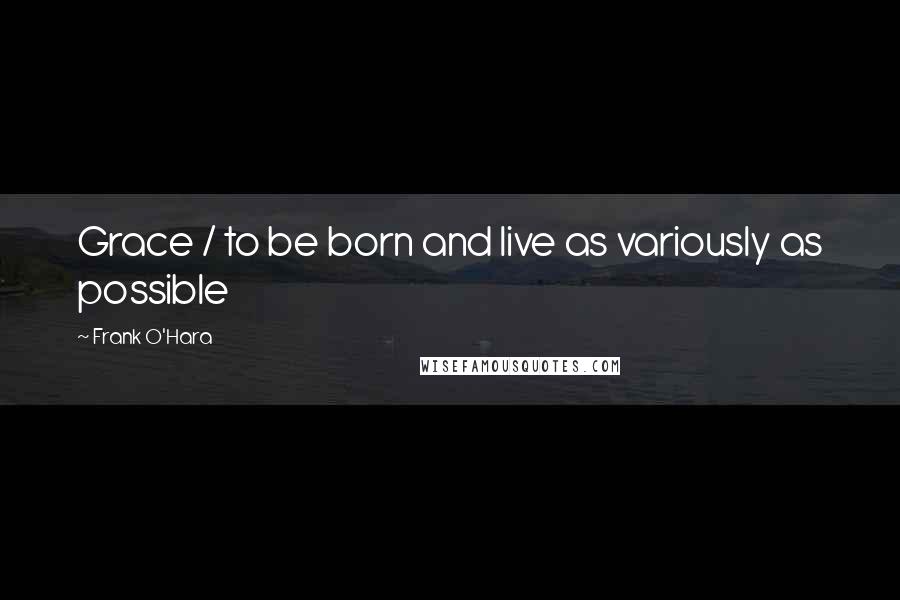 Frank O'Hara Quotes: Grace / to be born and live as variously as possible