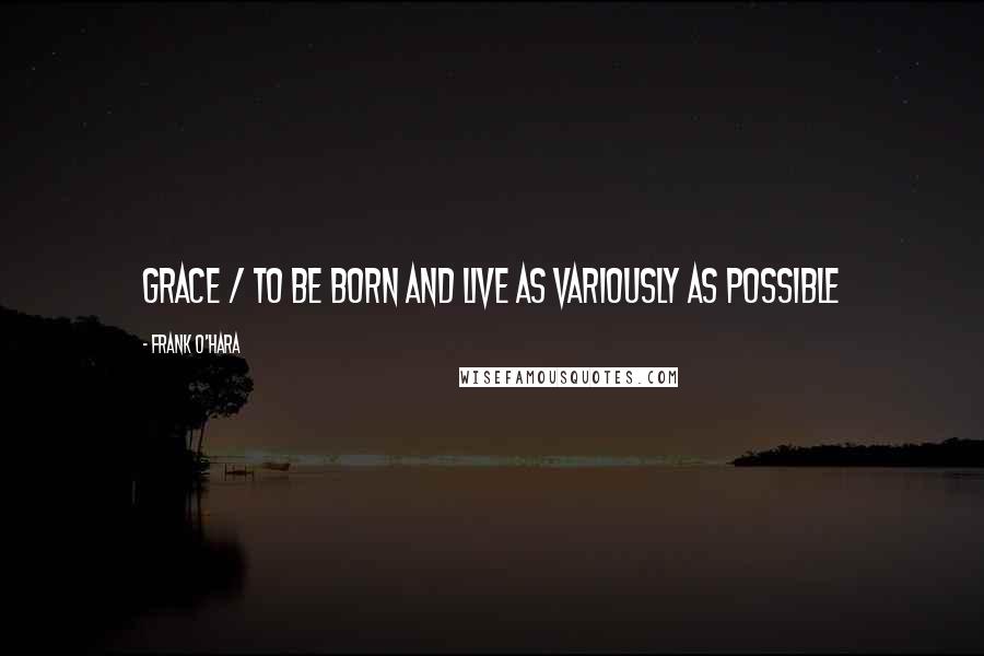 Frank O'Hara Quotes: Grace / to be born and live as variously as possible