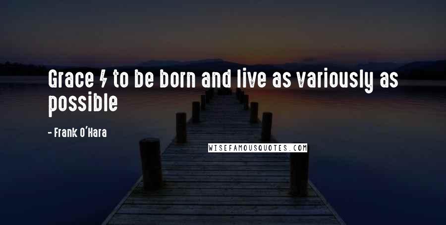 Frank O'Hara Quotes: Grace / to be born and live as variously as possible