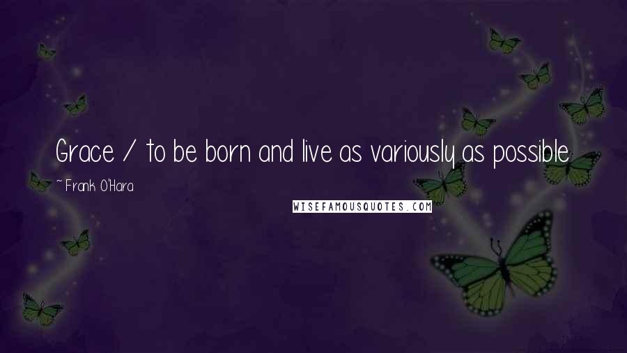 Frank O'Hara Quotes: Grace / to be born and live as variously as possible