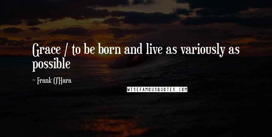 Frank O'Hara Quotes: Grace / to be born and live as variously as possible