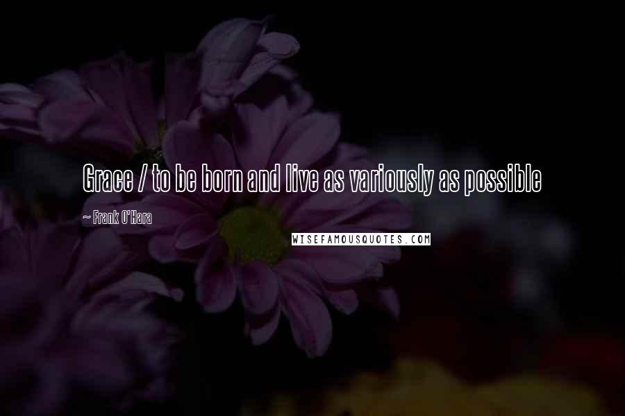 Frank O'Hara Quotes: Grace / to be born and live as variously as possible