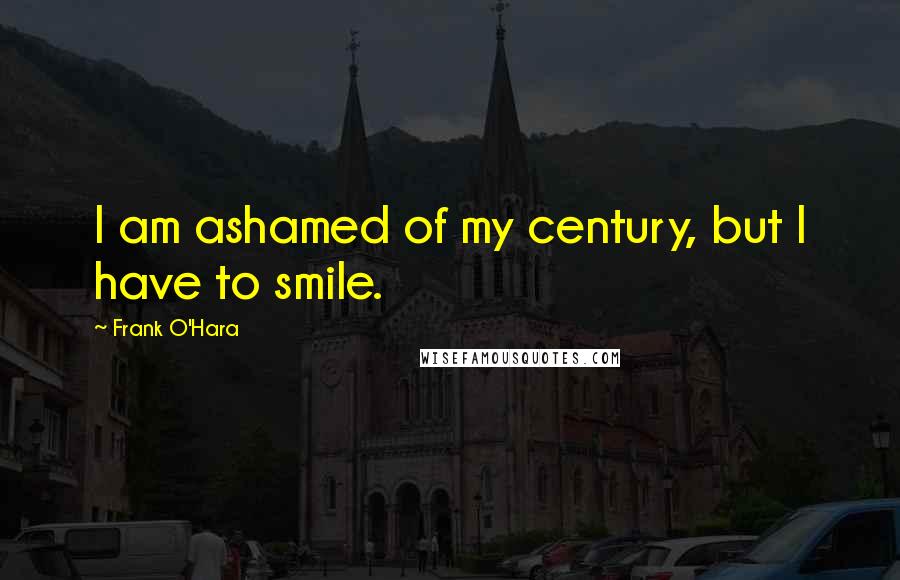 Frank O'Hara Quotes: I am ashamed of my century, but I have to smile.