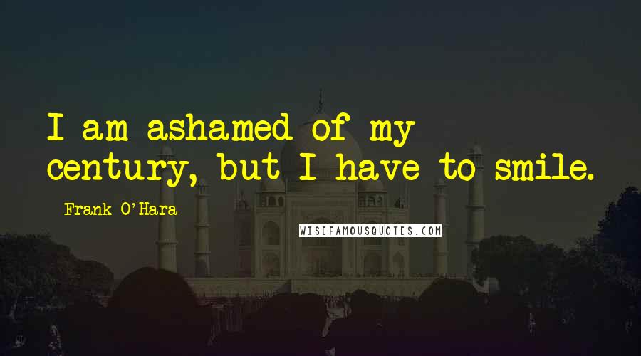 Frank O'Hara Quotes: I am ashamed of my century, but I have to smile.