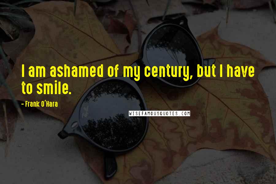 Frank O'Hara Quotes: I am ashamed of my century, but I have to smile.