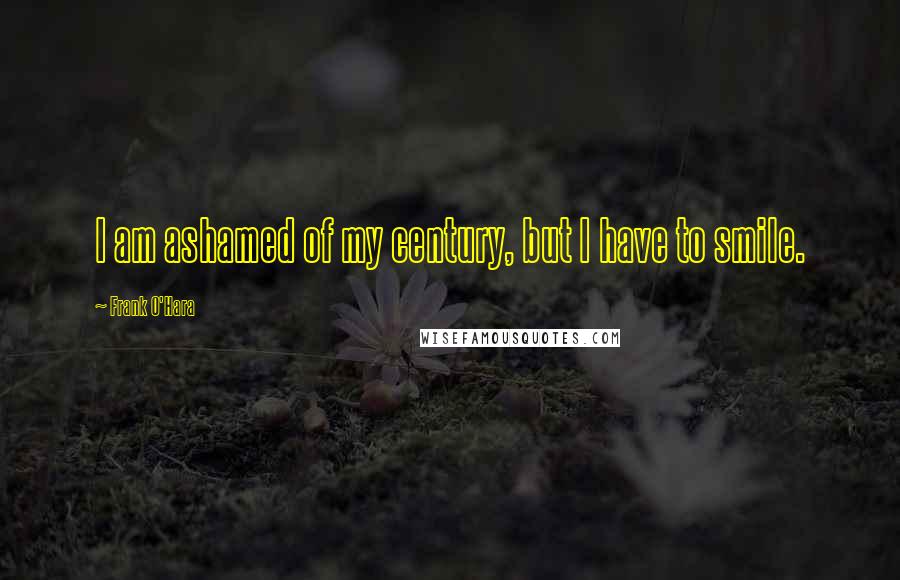 Frank O'Hara Quotes: I am ashamed of my century, but I have to smile.