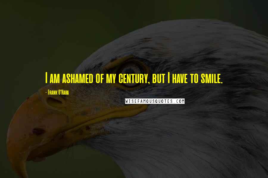 Frank O'Hara Quotes: I am ashamed of my century, but I have to smile.