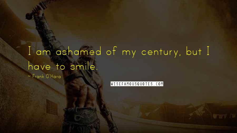 Frank O'Hara Quotes: I am ashamed of my century, but I have to smile.