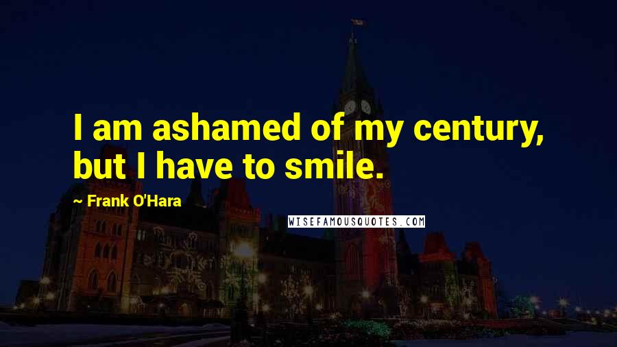 Frank O'Hara Quotes: I am ashamed of my century, but I have to smile.