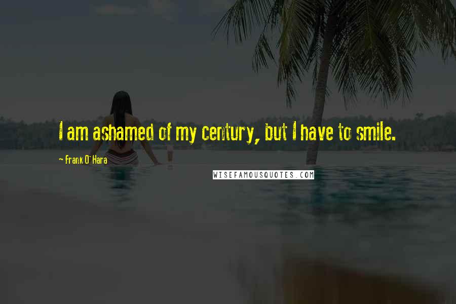 Frank O'Hara Quotes: I am ashamed of my century, but I have to smile.