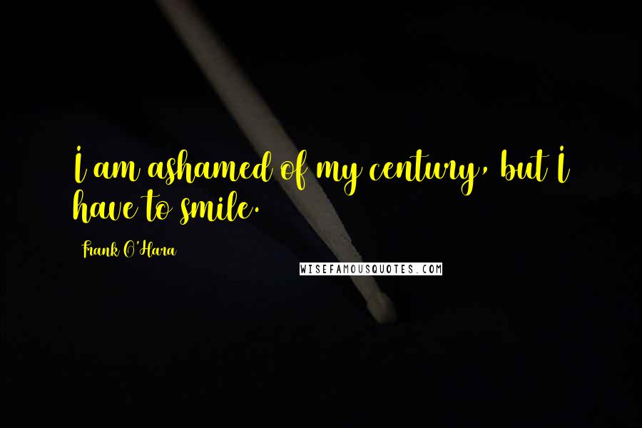 Frank O'Hara Quotes: I am ashamed of my century, but I have to smile.