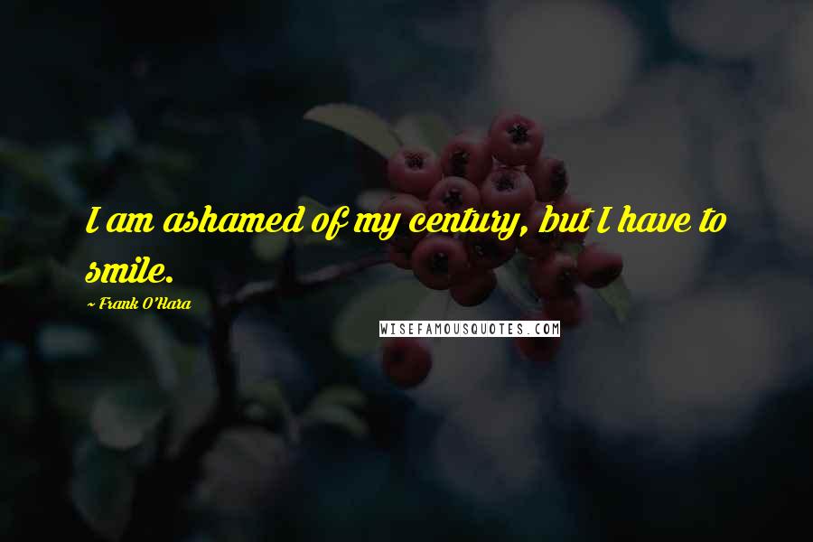 Frank O'Hara Quotes: I am ashamed of my century, but I have to smile.