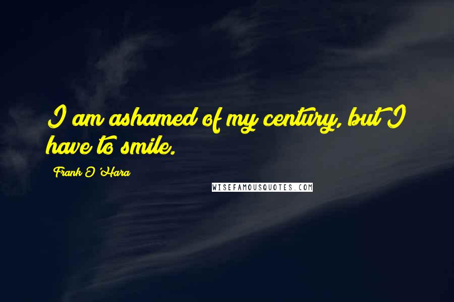 Frank O'Hara Quotes: I am ashamed of my century, but I have to smile.