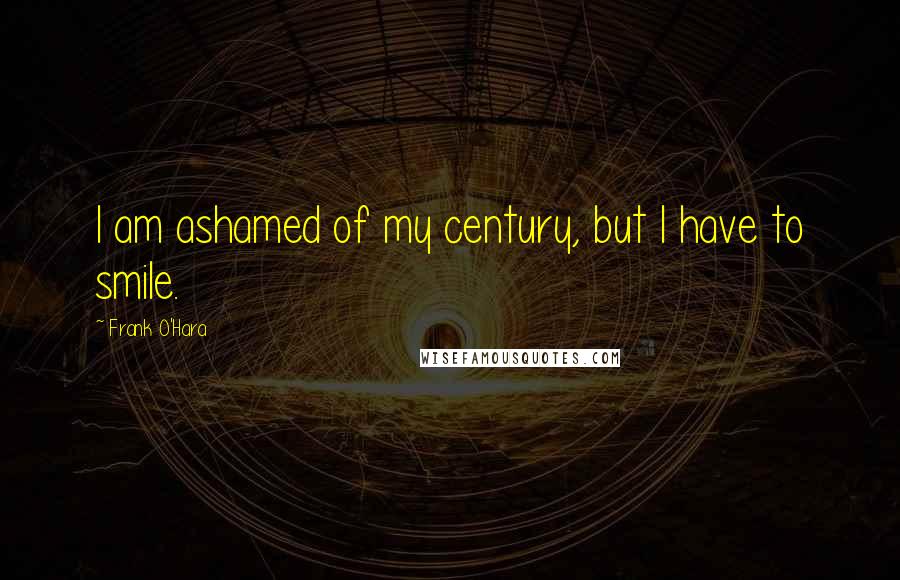Frank O'Hara Quotes: I am ashamed of my century, but I have to smile.