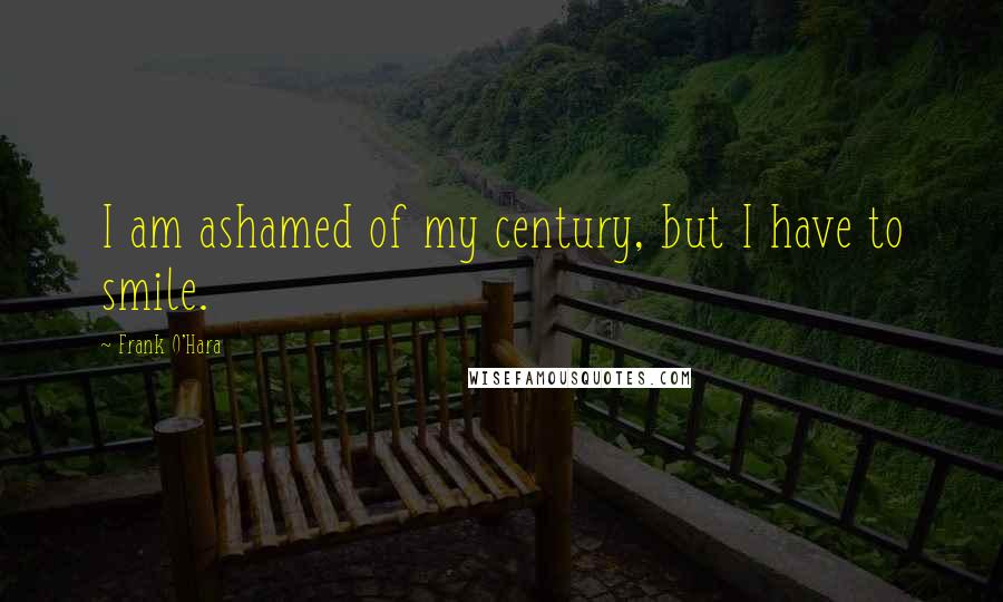 Frank O'Hara Quotes: I am ashamed of my century, but I have to smile.