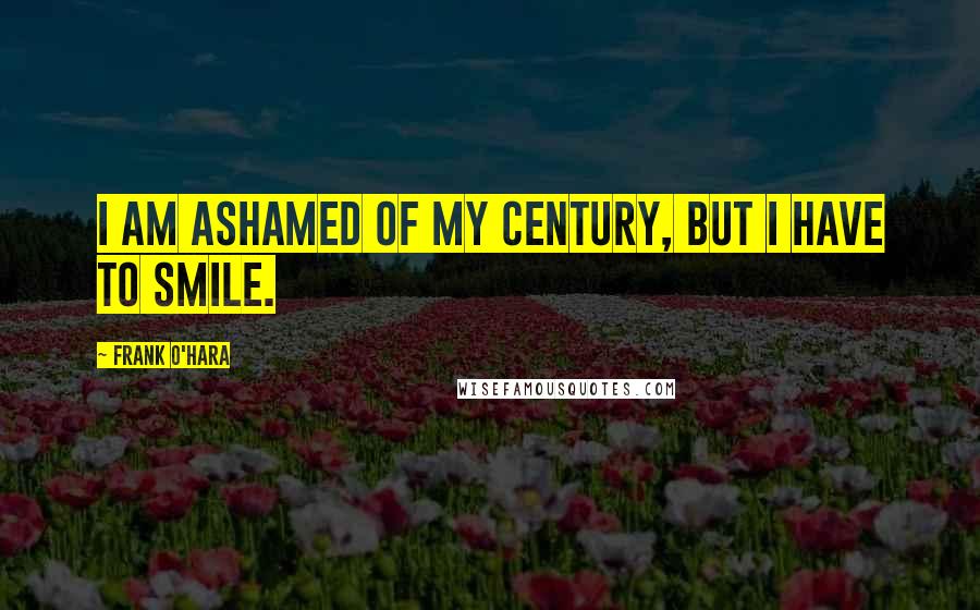 Frank O'Hara Quotes: I am ashamed of my century, but I have to smile.