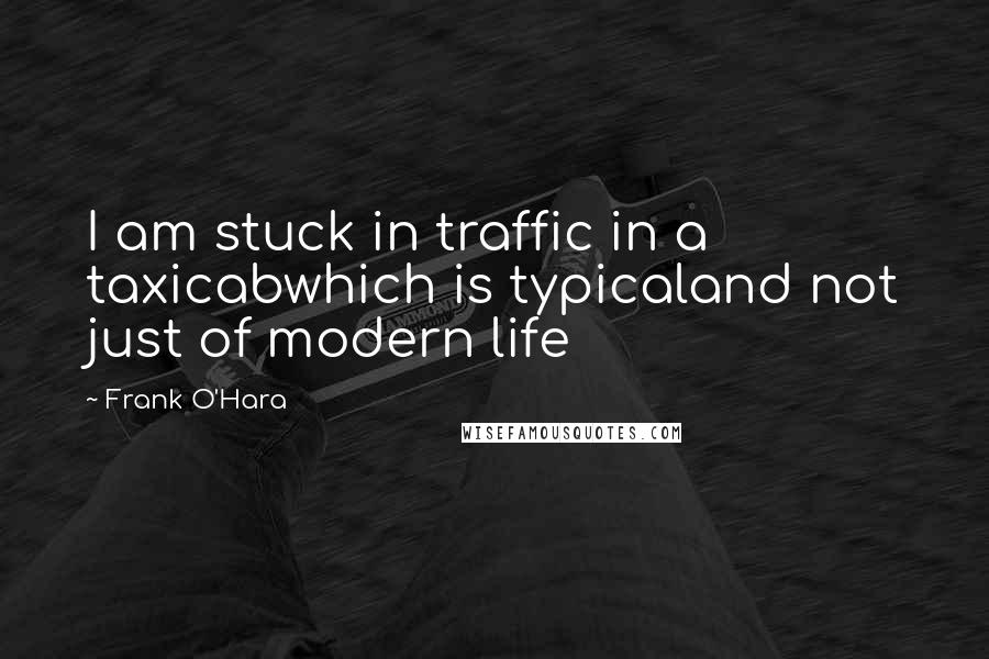 Frank O'Hara Quotes: I am stuck in traffic in a taxicabwhich is typicaland not just of modern life