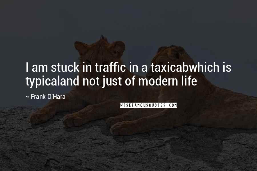 Frank O'Hara Quotes: I am stuck in traffic in a taxicabwhich is typicaland not just of modern life