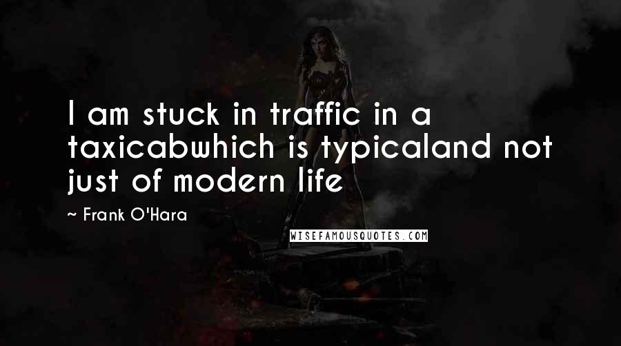 Frank O'Hara Quotes: I am stuck in traffic in a taxicabwhich is typicaland not just of modern life