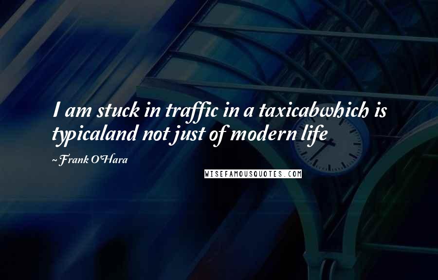 Frank O'Hara Quotes: I am stuck in traffic in a taxicabwhich is typicaland not just of modern life