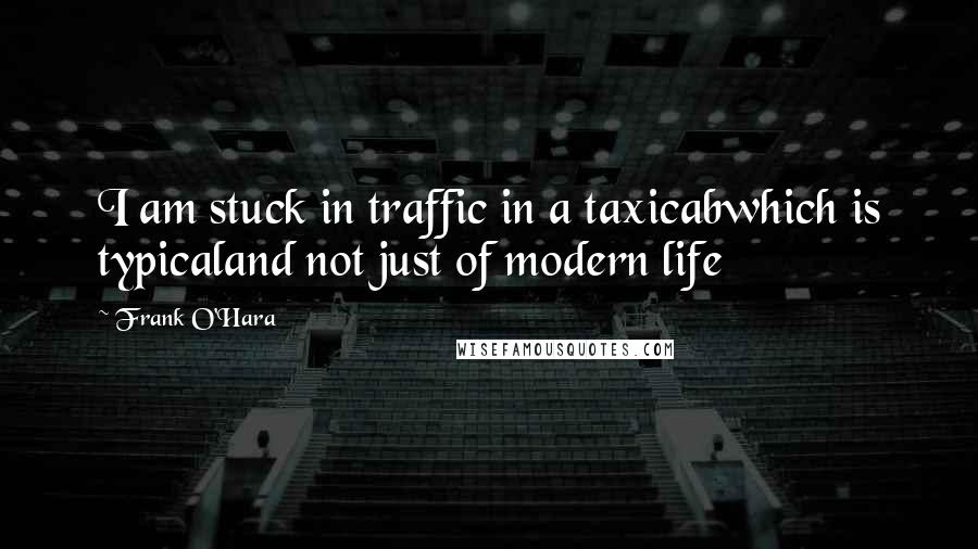 Frank O'Hara Quotes: I am stuck in traffic in a taxicabwhich is typicaland not just of modern life