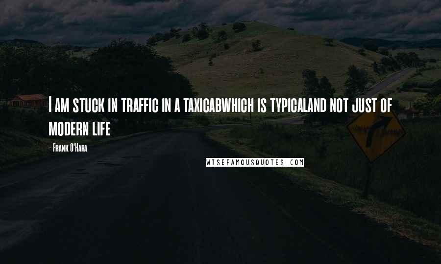 Frank O'Hara Quotes: I am stuck in traffic in a taxicabwhich is typicaland not just of modern life