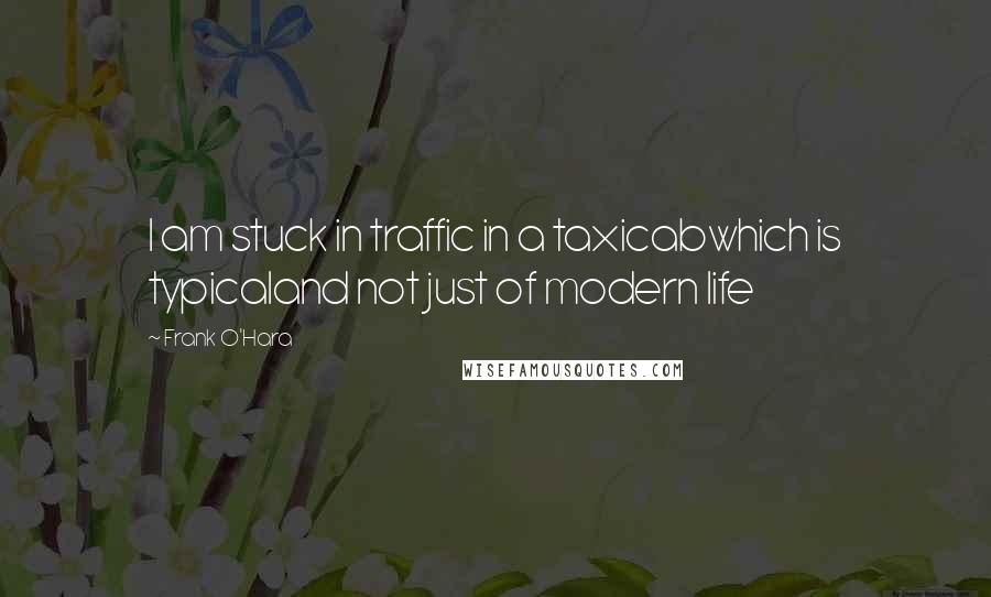 Frank O'Hara Quotes: I am stuck in traffic in a taxicabwhich is typicaland not just of modern life