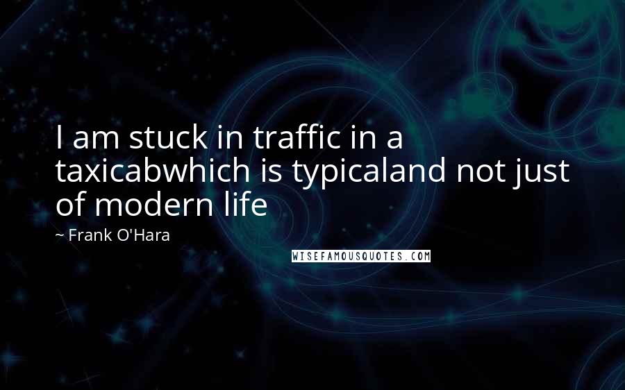 Frank O'Hara Quotes: I am stuck in traffic in a taxicabwhich is typicaland not just of modern life