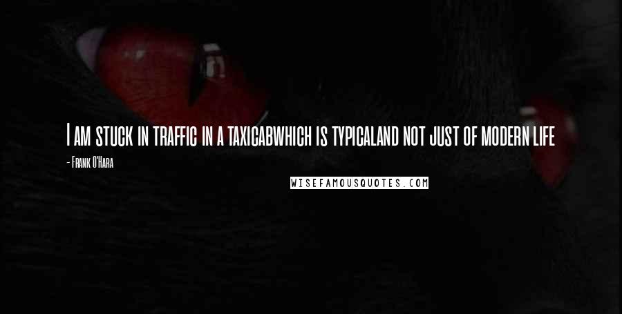 Frank O'Hara Quotes: I am stuck in traffic in a taxicabwhich is typicaland not just of modern life