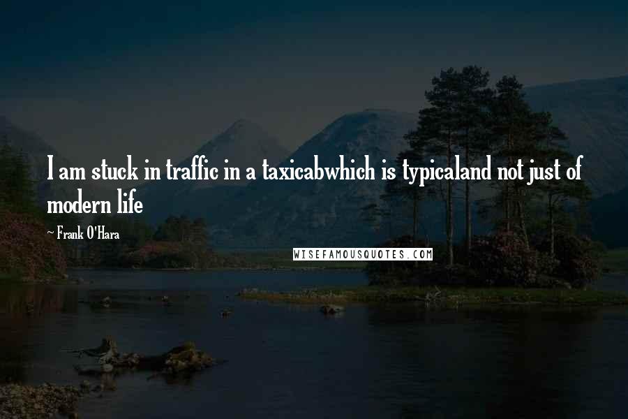 Frank O'Hara Quotes: I am stuck in traffic in a taxicabwhich is typicaland not just of modern life