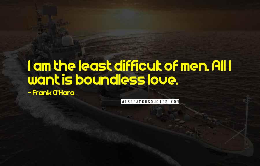 Frank O'Hara Quotes: I am the least difficult of men. All I want is boundless love.