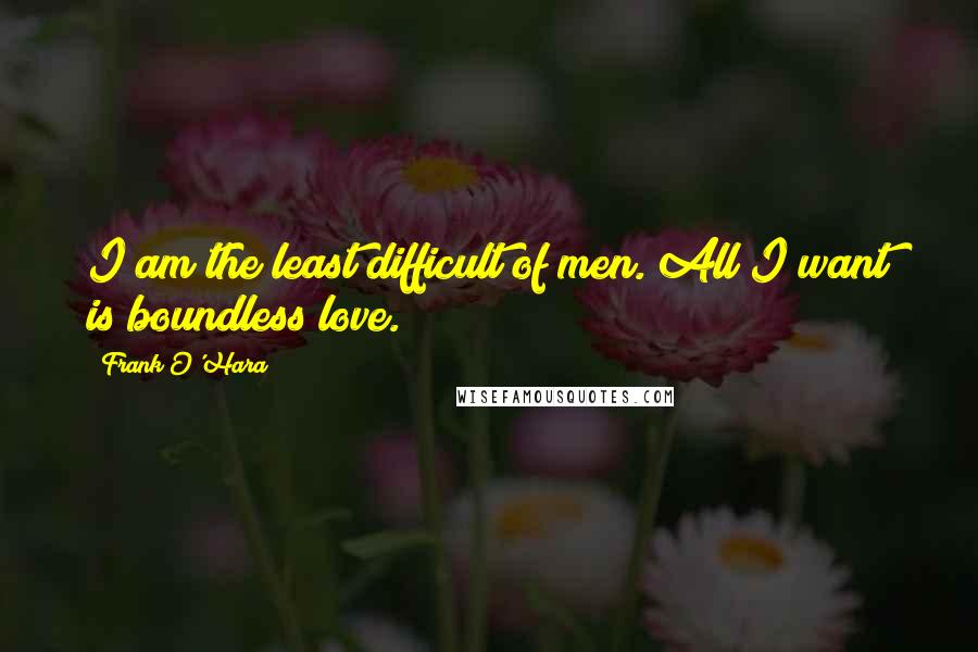 Frank O'Hara Quotes: I am the least difficult of men. All I want is boundless love.