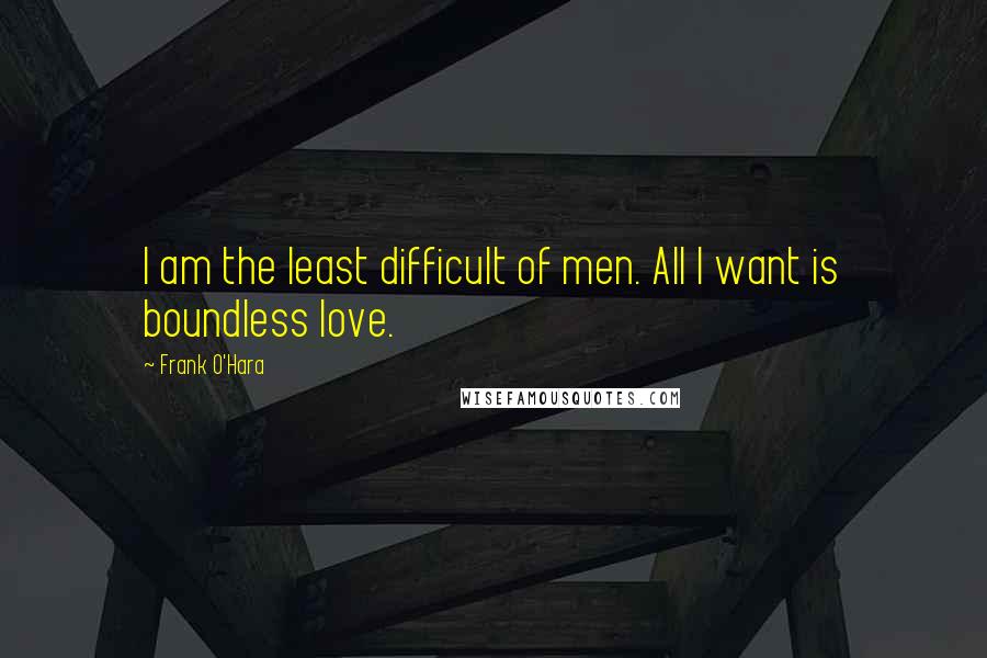 Frank O'Hara Quotes: I am the least difficult of men. All I want is boundless love.