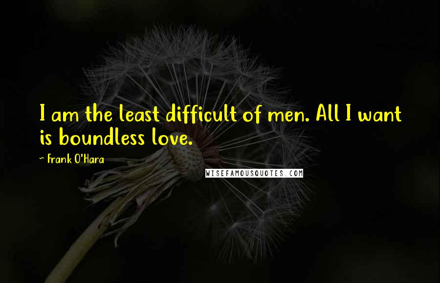 Frank O'Hara Quotes: I am the least difficult of men. All I want is boundless love.